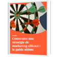 Construire une stratégie de marketing efficace : le guide ultime 