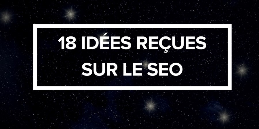 18 idées reçues sur le SEO à oublier sans attendre